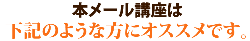 本メール講座は下記のような方にオススメです。